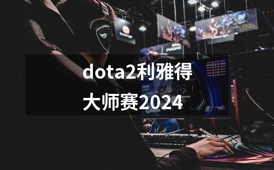 dota2利雅得大师赛2024-第1张-游戏相关-话依网