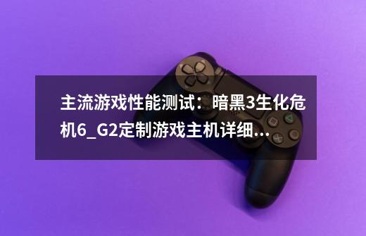 主流游戏性能测试：暗黑3/生化危机6_G2定制游戏主机详细测试-第1张-游戏相关-话依网