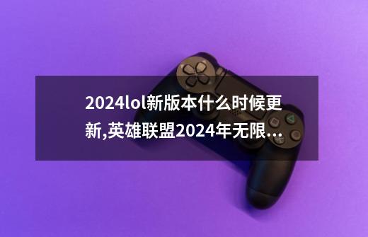 2024lol新版本什么时候更新,英雄联盟2024年无限火力-第1张-游戏相关-话依网