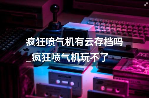 疯狂喷气机有云存档吗_疯狂喷气机玩不了-第1张-游戏相关-话依网