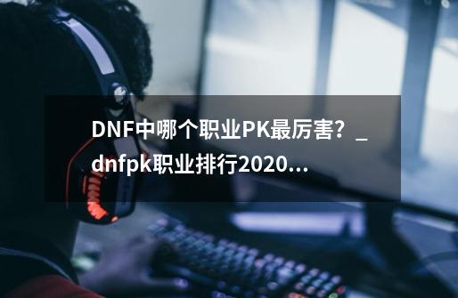 DNF中哪个职业PK最厉害？_dnfpk职业排行2020年7月-第1张-游戏相关-话依网