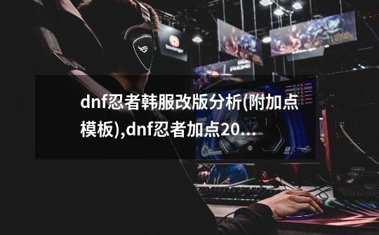 dnf忍者韩服改版分析(附加点模板),dnf忍者加点2021-第1张-游戏相关-话依网
