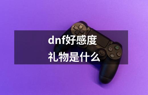 dnf好感度礼物是什么-第1张-游戏相关-话依网