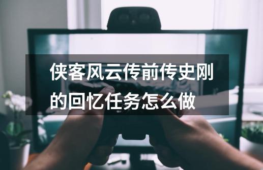 侠客风云传前传史刚的回忆任务怎么做-第1张-游戏相关-话依网