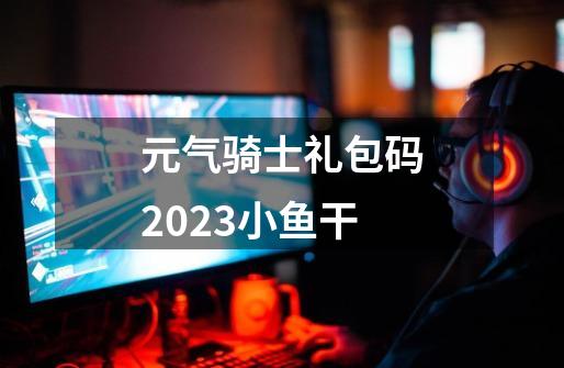 元气骑士礼包码2023小鱼干-第1张-游戏相关-话依网