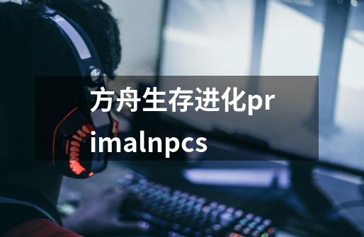 方舟生存进化primalnpcs-第1张-游戏相关-话依网