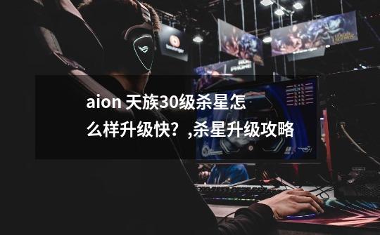 aion 天族30级杀星怎么样升级快？,杀星升级攻略-第1张-游戏相关-话依网