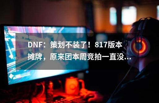 DNF：策划不装了！8.17版本摊牌，原来团本周竞拍一直没实装矛盾-第1张-游戏相关-话依网