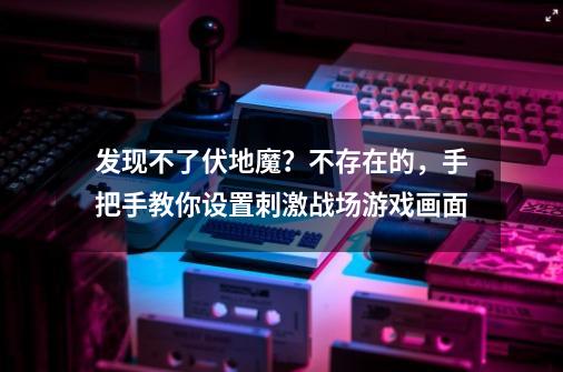 发现不了伏地魔？不存在的，手把手教你设置刺激战场游戏画面-第1张-游戏相关-话依网