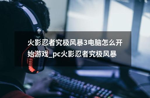 火影忍者究极风暴3电脑怎么开始游戏_pc火影忍者究极风暴-第1张-游戏相关-话依网