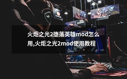 火炬之光2堕落英雄mod怎么用,火炬之光2mod使用教程-第1张-游戏相关-话依网