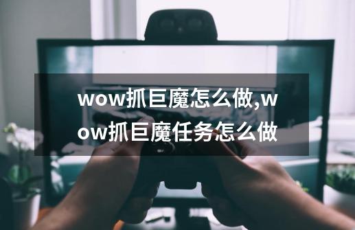 wow抓巨魔怎么做,wow抓巨魔任务怎么做-第1张-游戏相关-话依网