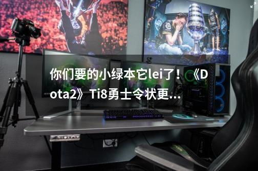 你们要的小绿本它lei了！《Dota2》Ti8勇士令状更新-第1张-游戏相关-话依网