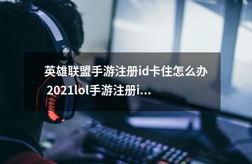 英雄联盟手游注册id卡住怎么办 2021lol手游注册id一直转解决办法-第1张-游戏相关-话依网