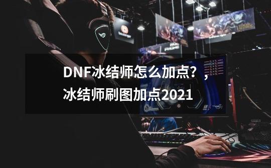 DNF冰结师怎么加点？,冰结师刷图加点2021-第1张-游戏相关-话依网