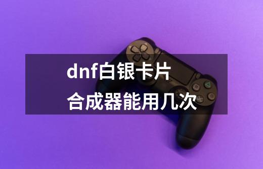 dnf白银卡片合成器能用几次-第1张-游戏相关-话依网