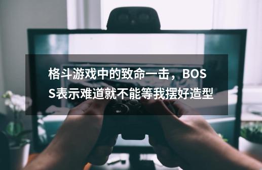 格斗游戏中的致命一击，BOSS表示难道就不能等我摆好造型-第1张-游戏相关-话依网