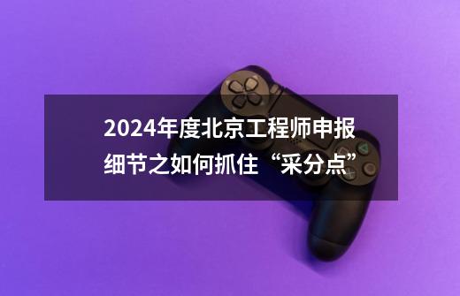 2024年度北京工程师申报细节之如何抓住“采分点”-第1张-游戏相关-话依网