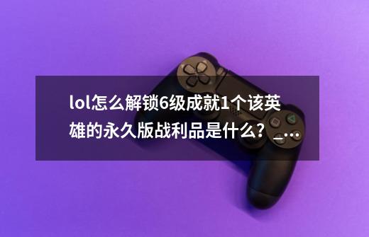 lol怎么解锁6级成就1个该英雄的永久版战利品是什么？_LOL英雄成就6级怎么得-第1张-游戏相关-话依网