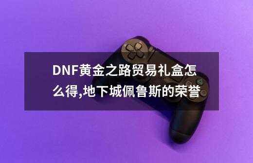 DNF黄金之路贸易礼盒怎么得,地下城佩鲁斯的荣誉-第1张-游戏相关-话依网