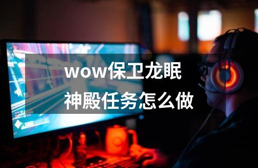 wow保卫龙眠神殿任务怎么做-第1张-游戏相关-话依网