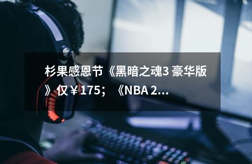 杉果感恩节《黑暗之魂3 豪华版》仅￥175；《NBA 2K24》新史低￥64-第1张-游戏相关-话依网