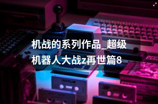 机战的系列作品_超级机器人大战z再世篇8-第1张-游戏相关-话依网