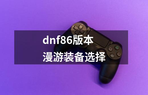 dnf86版本漫游装备选择-第1张-游戏相关-话依网