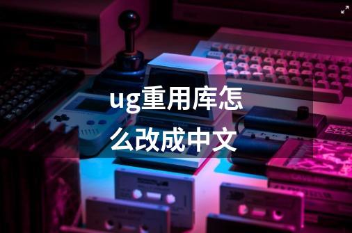 ug重用库怎么改成中文-第1张-游戏相关-话依网