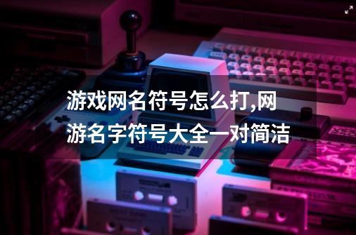 游戏网名符号怎么打?,网游名字符号大全一对简洁-第1张-游戏相关-话依网