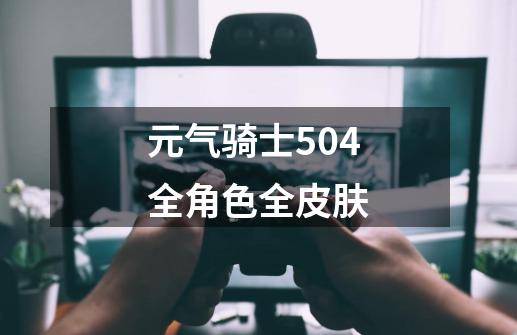 元气骑士504全角色全皮肤-第1张-游戏相关-话依网