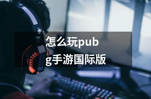 怎么玩pubg手游国际版-第1张-游戏相关-话依网