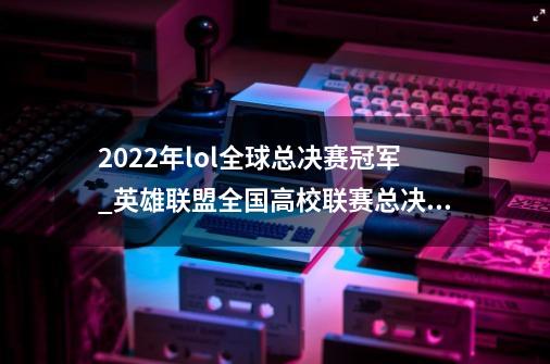 2022年lol全球总决赛冠军_英雄联盟全国高校联赛总决赛-第1张-游戏相关-话依网