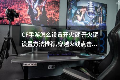 CF手游怎么设置开火键 开火键设置方法推荐,穿越火线点击器如何设置-第1张-游戏相关-话依网