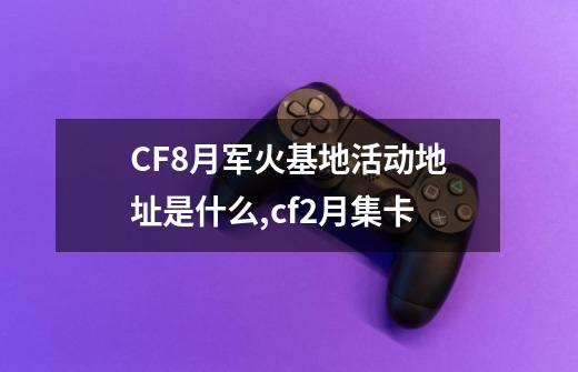 CF8月军火基地活动地址是什么,cf2月集卡-第1张-游戏相关-话依网