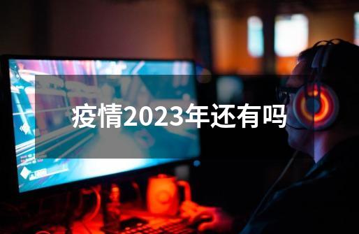 疫情2023年还有吗-第1张-游戏相关-话依网