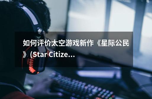 如何评价太空游戏新作《星际公民》(Star Citizen)？-第1张-游戏相关-话依网