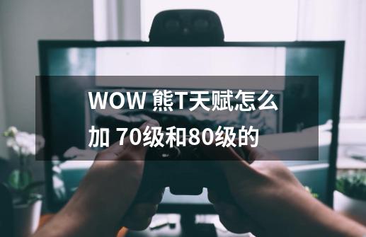 WOW 熊T天赋怎么加 70级和80级的-第1张-游戏相关-话依网