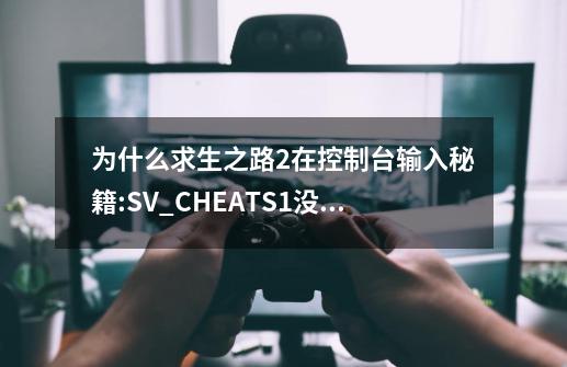 为什么求生之路2在控制台输入秘籍:SV_CHEATS1没有反应，怎么办？_生存之旅2升级补丁-第1张-游戏相关-话依网