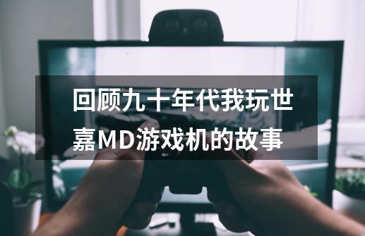 回顾九十年代我玩世嘉MD游戏机的故事-第1张-游戏相关-话依网