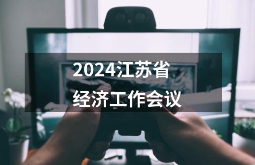 2024江苏省经济工作会议-第1张-游戏相关-话依网