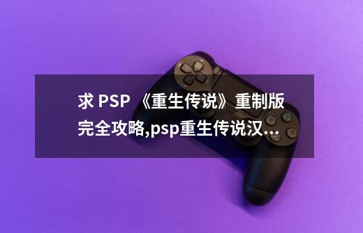 求 PSP 《重生传说》重制版完全攻略,psp重生传说汉化版攻略-第1张-游戏相关-话依网