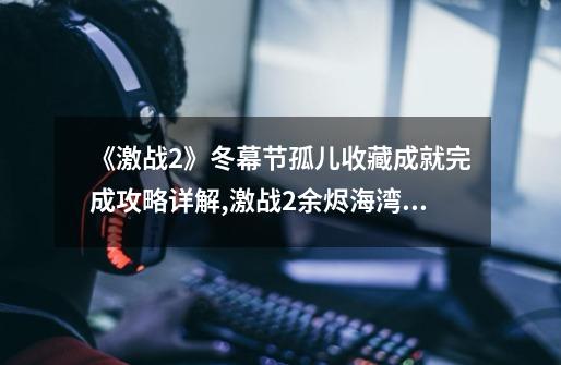 《激战2》冬幕节孤儿收藏成就完成攻略详解,激战2余烬海湾跳跳乐-第1张-游戏相关-话依网