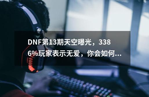 DNF第13期天空曝光，33.86%玩家表示无爱，你会如何选择？_dnf神器天空怎么合成-第1张-游戏相关-话依网