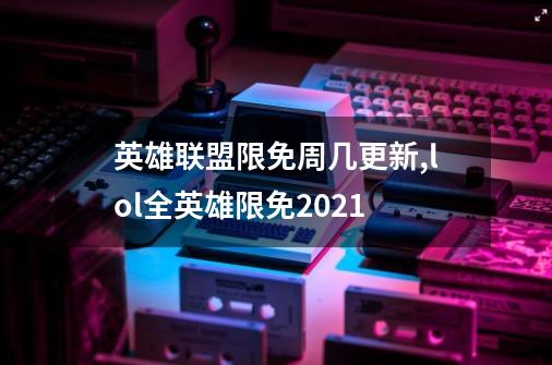 英雄联盟限免周几更新,lol全英雄限免2021-第1张-游戏相关-话依网