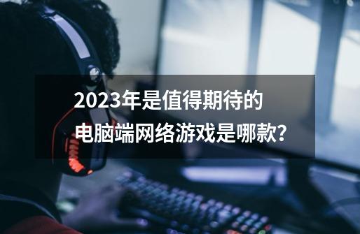2023年是值得期待的电脑端网络游戏是哪款？-第1张-游戏相关-话依网