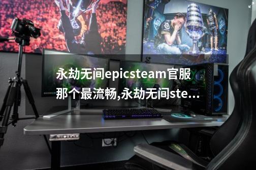 永劫无间epicsteam官服那个最流畅,永劫无间steam和网易玩哪个人多-第1张-游戏相关-话依网