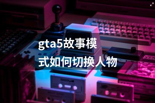 gta5故事模式如何切换人物-第1张-游戏相关-话依网