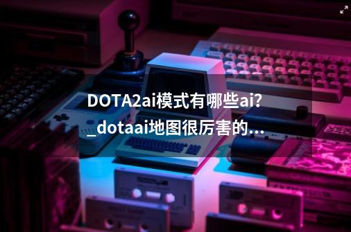 DOTA2ai模式有哪些ai？_dotaai地图很厉害的ai-第1张-游戏相关-话依网