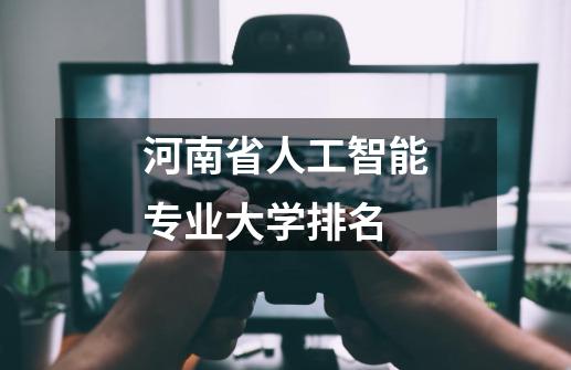 河南省人工智能专业大学排名-第1张-游戏相关-话依网
